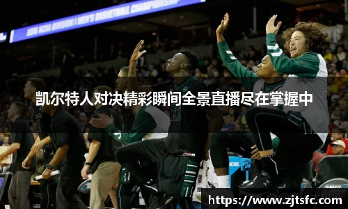 凯尔特人对决精彩瞬间全景直播尽在掌握中